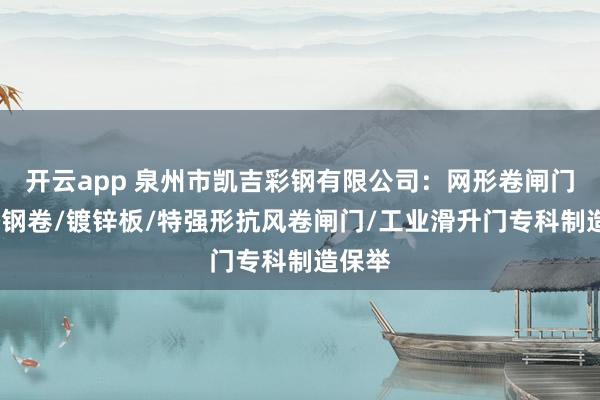 开云app 泉州市凯吉彩钢有限公司：网形卷闸门/不锈钢卷/镀锌板/特强形抗风卷闸门/工业滑升门专科制造保举