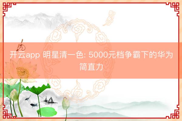 开云app 明星清一色: 5000元档争霸下的华为简直力