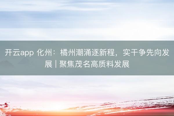 开云app 化州:橘州潮涌逐新程,实干争先向发展 | 聚焦茂名高质料发展