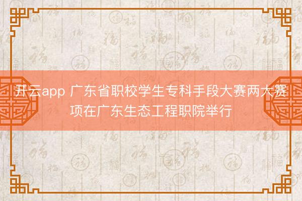 开云app 广东省职校学生专科手段大赛两大赛项在广东生态工程职院举行