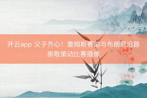 开云app 父子齐心！詹姆斯赛前与布朗尼沿路崇敬策动比赛摄像