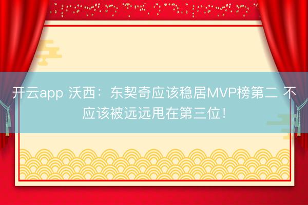 开云app 沃西：东契奇应该稳居MVP榜第二 不应该被远远甩在第三位！
