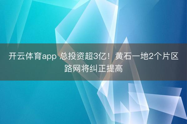 开云体育app 总投资超3亿!黄石一地2个片区路网将纠正提高