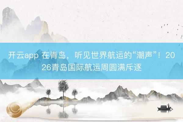 开云app 在青岛,听见世界航运的“潮声”!2026青岛国际航运周圆满斥逐