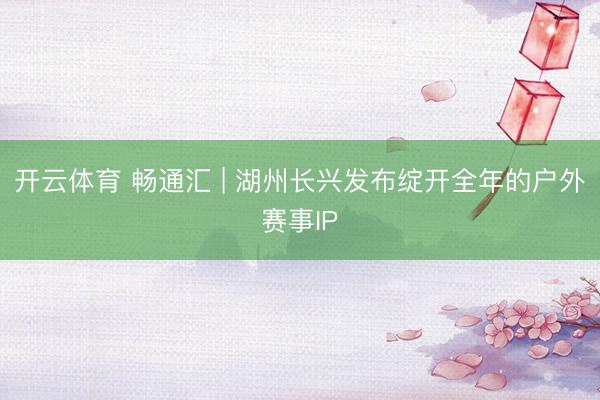 开云体育 畅通汇 | 湖州长兴发布绽开全年的户外赛事IP
