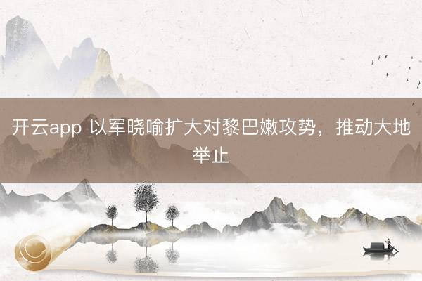 开云app 以军晓喻扩大对黎巴嫩攻势,推动大地举止