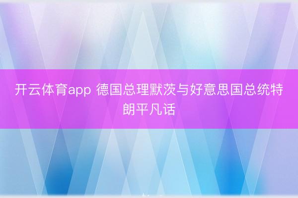 开云体育app 德国总理默茨与好意思国总统特朗平凡话