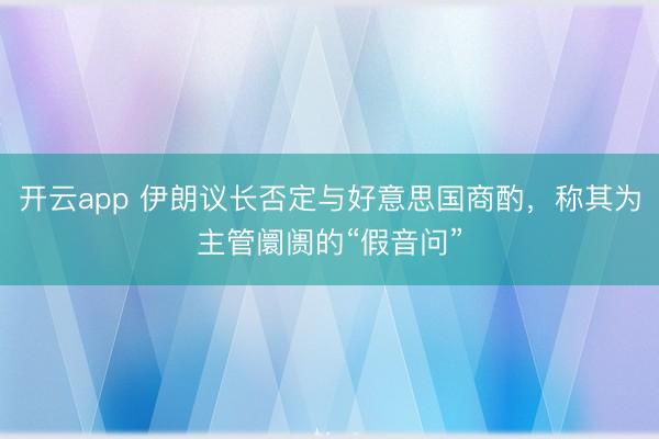 开云app 伊朗议长否定与好意思国商酌，称其为主管阛阓的“假音问”