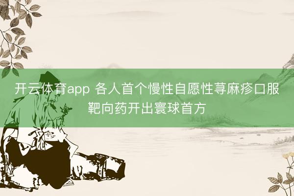 开云体育app 各人首个慢性自愿性荨麻疹口服靶向药开出寰球首方