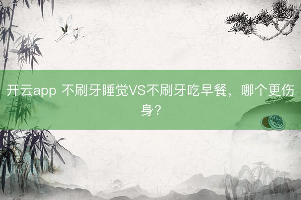 开云app 不刷牙睡觉VS不刷牙吃早餐,哪个更伤身?