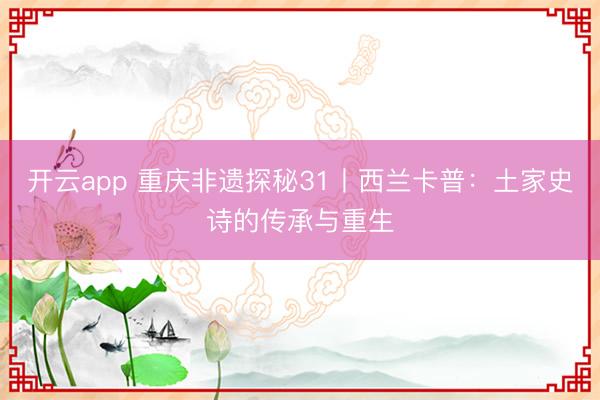 开云app 重庆非遗探秘31丨西兰卡普：土家史诗的传承与重生