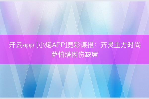 开云app [小炮APP]竞彩谍报：齐灵主力时尚萨怕塔因伤缺席