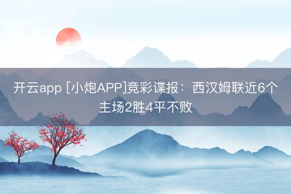开云app [小炮APP]竞彩谍报：西汉姆联近6个主场2胜4平不败