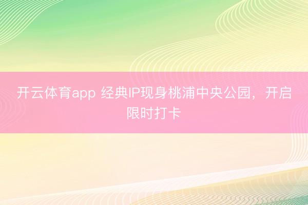 开云体育app 经典IP现身桃浦中央公园，开启限时打卡