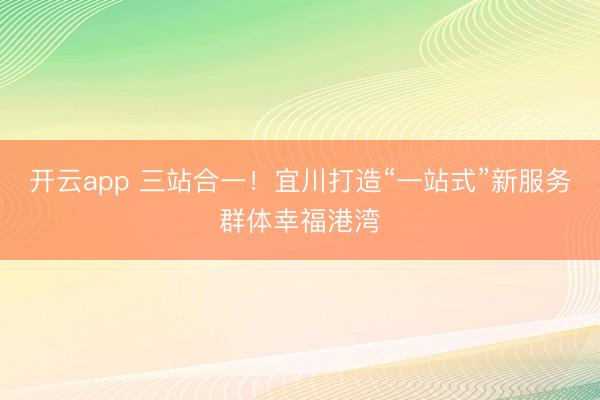 开云app 三站合一!宜川打造“一站式”新服务群体幸福港湾
