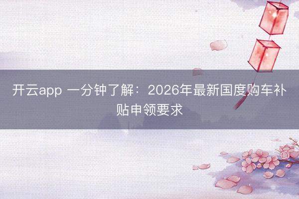 开云app 一分钟了解：2026年最新国度购车补贴申领要求