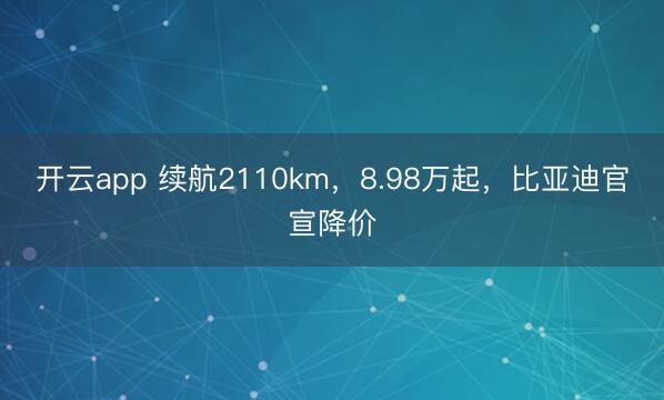 开云app 续航2110km,8.98万起,比亚迪官宣降价