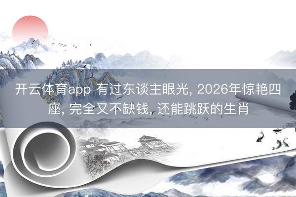 开云体育app 有过东谈主眼光， 2026年惊艳四座， 完全又不缺钱， 还能跳跃的生肖