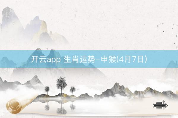 开云app 生肖运势-申猴(4月7日)