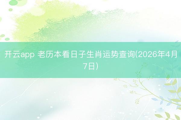 开云app 老历本看日子生肖运势查询(2026年4月7日)