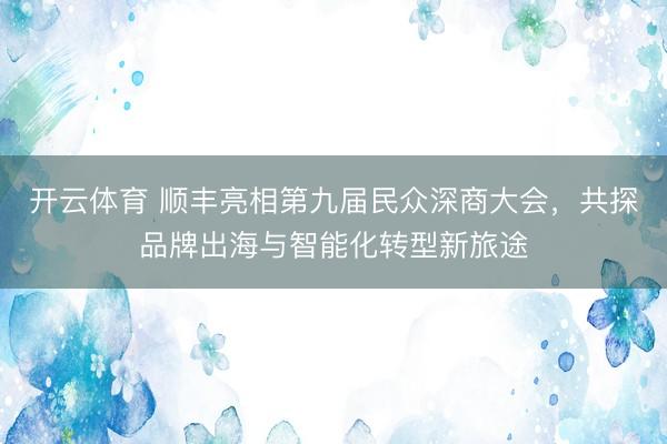 开云体育 顺丰亮相第九届民众深商大会，共探品牌出海与智能化转型新旅途