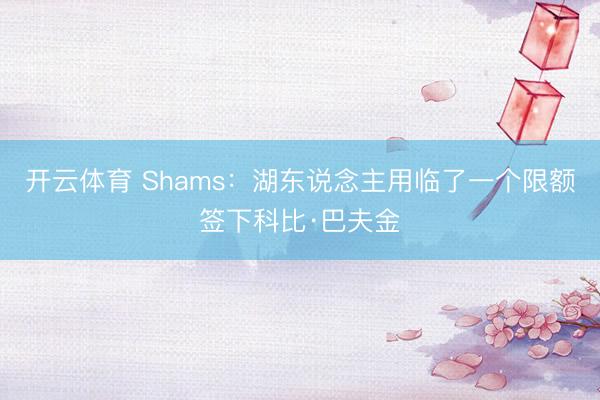 开云体育 Shams：湖东说念主用临了一个限额签下科比·巴夫金