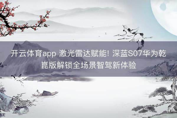 开云体育app 激光雷达赋能! 深蓝S07华为乾崑版解锁全场景智驾新体验