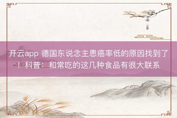 开云app 德国东说念主患癌率低的原因找到了!科普:和常吃的这几种食品有很大联系
