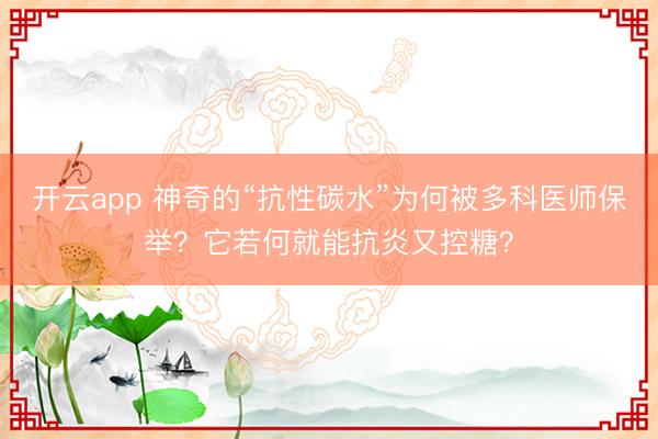 开云app 神奇的“抗性碳水”为何被多科医师保举?它若何就能抗炎又控糖?