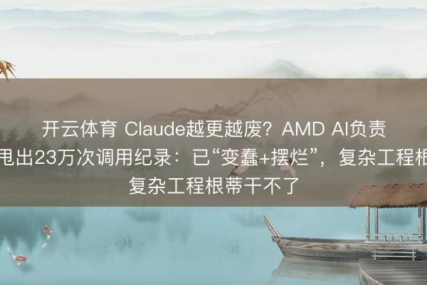 开云体育 Claude越更越废？AMD AI负责东说念主甩出23万次调用纪录：已“变蠢+摆烂”，复杂工程根蒂干不了