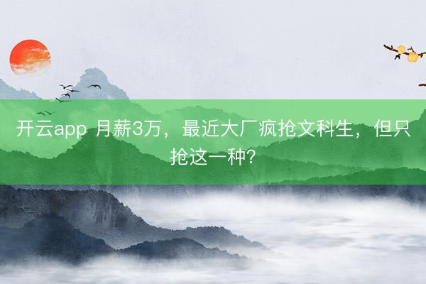 开云app 月薪3万,最近大厂疯抢文科生,但只抢这一种?
