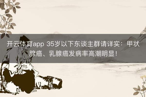 开云体育app 35岁以下东谈主群请详实:甲状腺癌、乳腺癌发病率高潮明显!