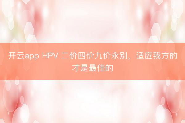 开云app HPV 二价四价九价永别，适应我方的才是最佳的