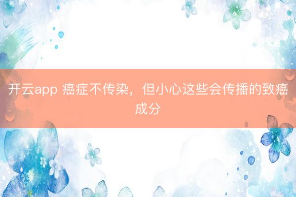 开云app 癌症不传染,但小心这些会传播的致癌成分