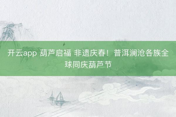开云app 葫芦启福 非遗庆春!普洱澜沧各族全球同庆葫芦节