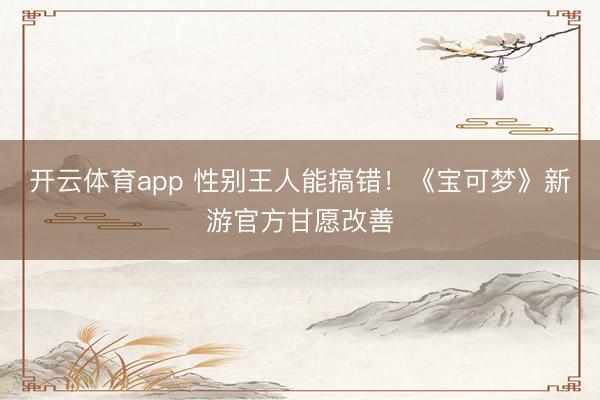开云体育app 性别王人能搞错!《宝可梦》新游官方甘愿改善