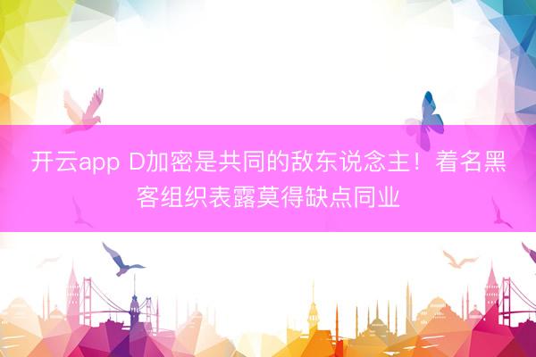 开云app D加密是共同的敌东说念主！着名黑客组织表露莫得缺点同业