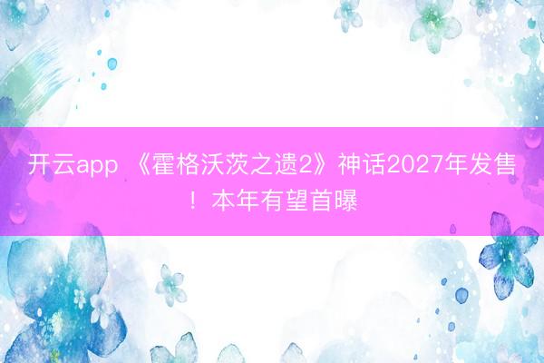 开云app 《霍格沃茨之遗2》神话2027年发售！本年有望首曝
