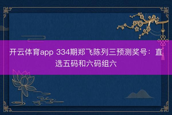 开云体育app 334期郑飞陈列三预测奖号:直选五码和六码组六