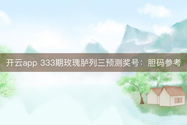 开云app 333期玫瑰胪列三预测奖号：胆码参考