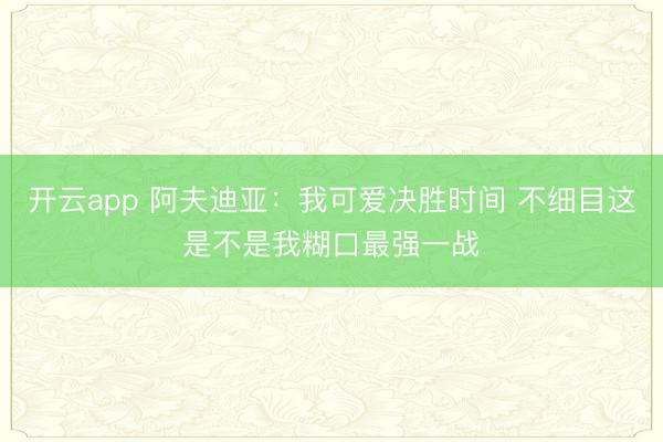 开云app 阿夫迪亚：我可爱决胜时间 不细目这是不是我糊口最强一战