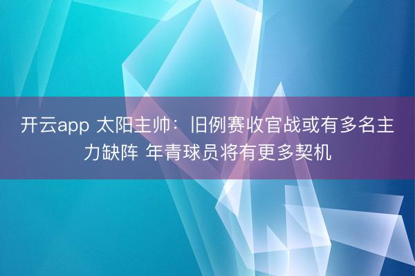 开云app 太阳主帅：旧例赛收官战或有多名主力缺阵 年青球员将有更多契机
