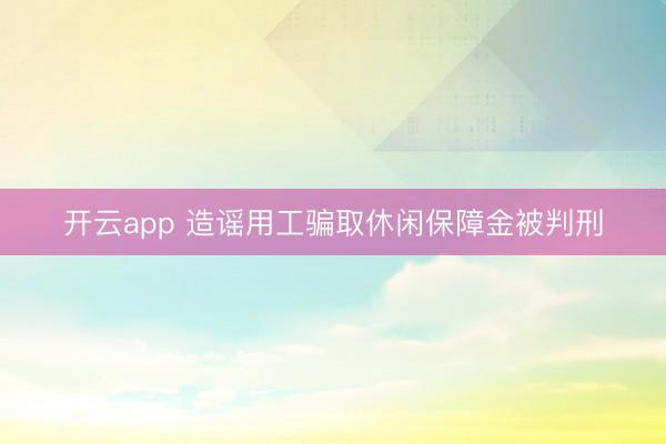 开云app 造谣用工骗取休闲保障金被判刑