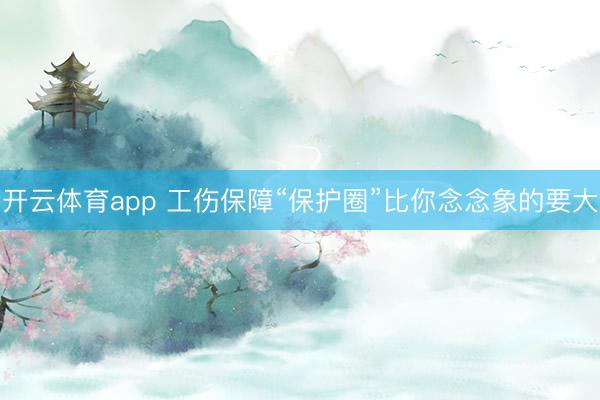 开云体育app 工伤保障“保护圈”比你念念象的要大