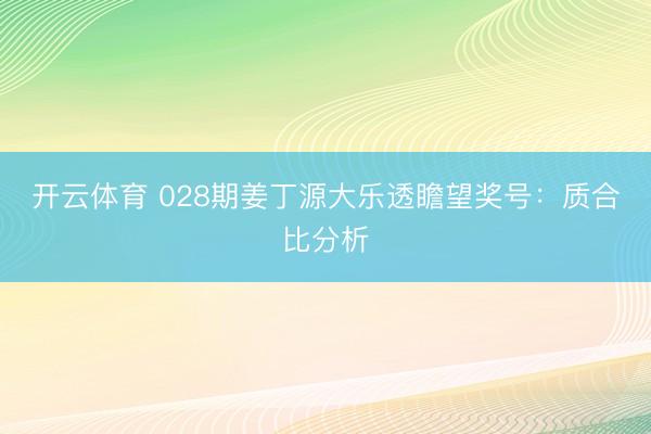 开云体育 028期姜丁源大乐透瞻望奖号：质合比分析