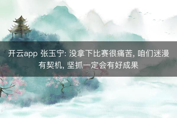 开云app 张玉宁: 没拿下比赛很痛苦， 咱们迷漫有契机， 坚抓一定会有好成果