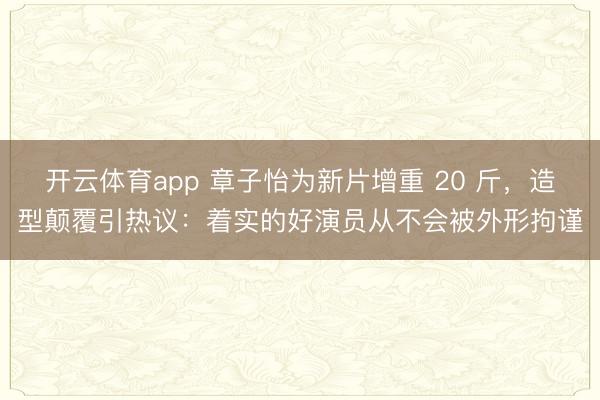 开云体育app 章子怡为新片增重 20 斤,造型颠覆引热议:着实的好演员从不会被外形拘谨