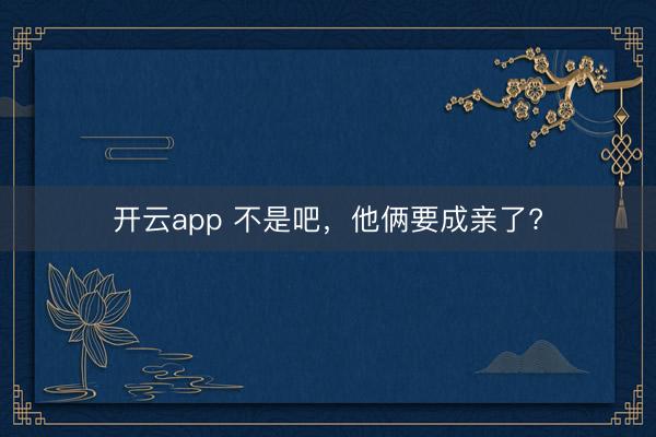 开云app 不是吧，他俩要成亲了?