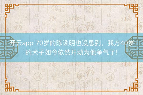 开云app 70岁的陈谈明也没思到，我方40岁的犬子如今依然开动为他争气了!