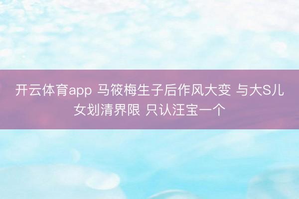 开云体育app 马筱梅生子后作风大变 与大S儿女划清界限 只认汪宝一个
